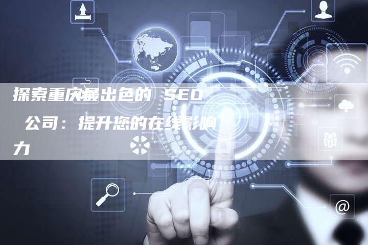 探索重庆最出色的 SEO 公司：提升您的在线影响力