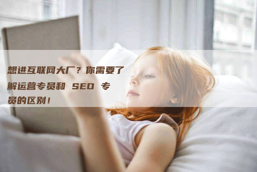 想进互联网大厂？你需要了解运营专员和 SEO 专员的区别！