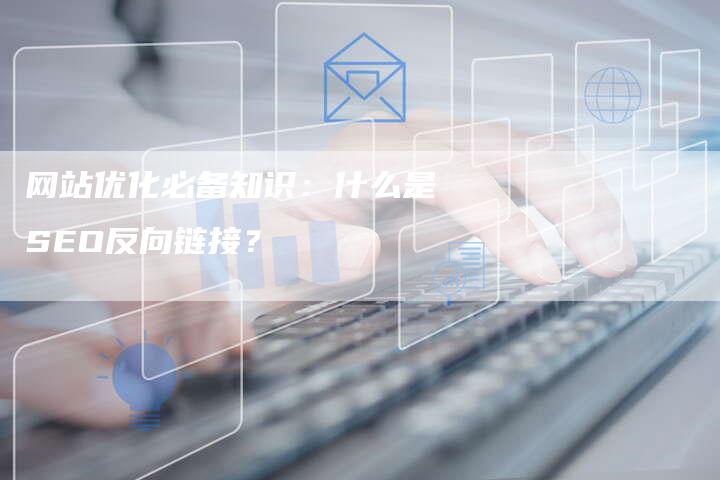 网站优化必备知识：什么是SEO反向链接？