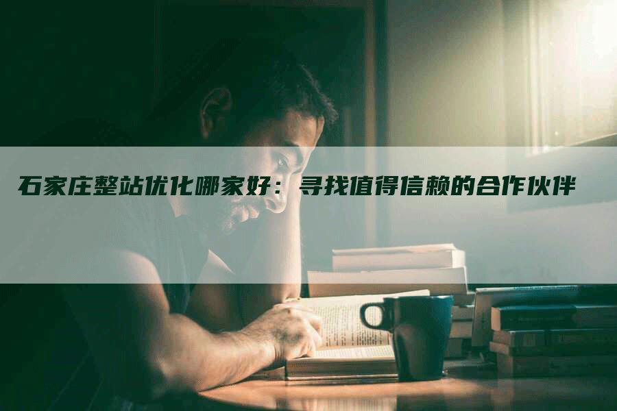 石家庄整站优化哪家好：寻找值得信赖的合作伙伴