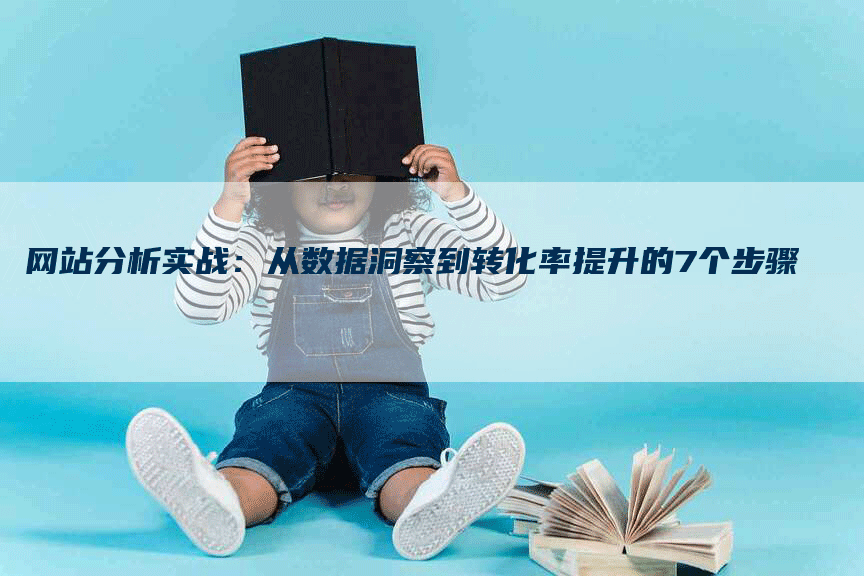 网站分析实战：从数据洞察到转化率提升的7个步骤