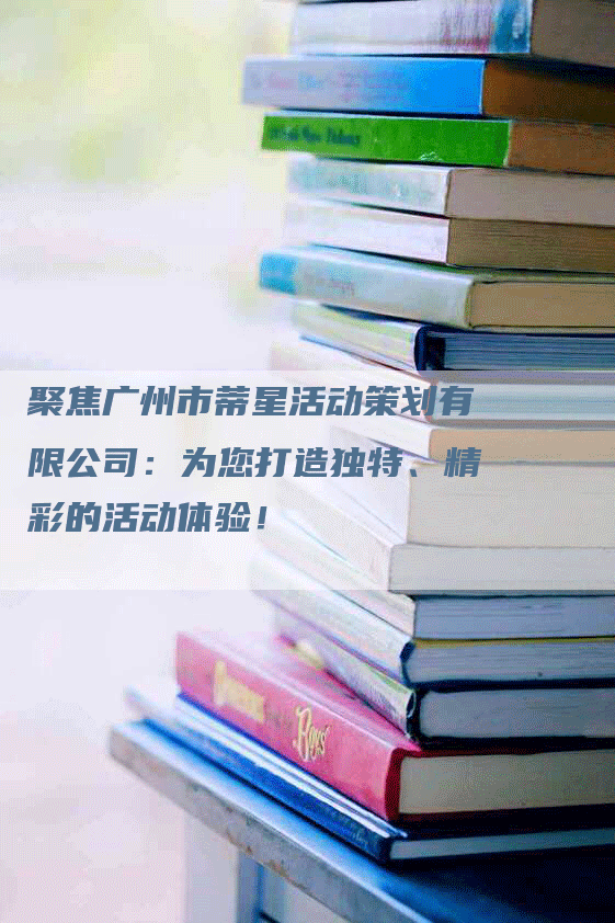 聚焦广州市蒂星活动策划有限公司：为您打造独特、精彩的活动体验！