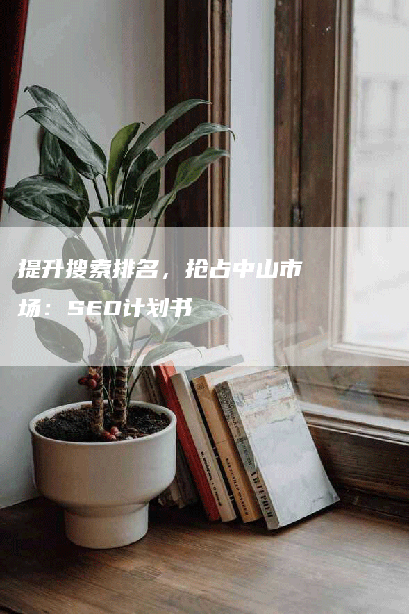 提升搜索排名，抢占中山市场：SEO计划书