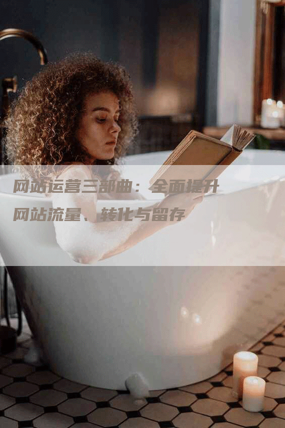 网站运营三部曲：全面提升网站流量、转化与留存