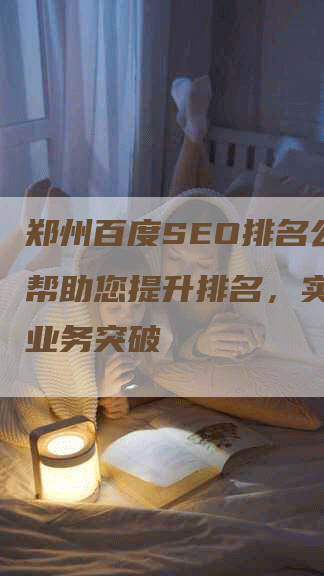 郑州百度SEO排名公司：帮助您提升排名，实现在线业务突破