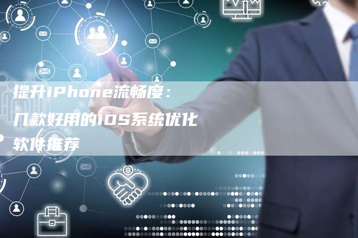 提升iPhone流畅度：几款好用的iOS系统优化软件推荐