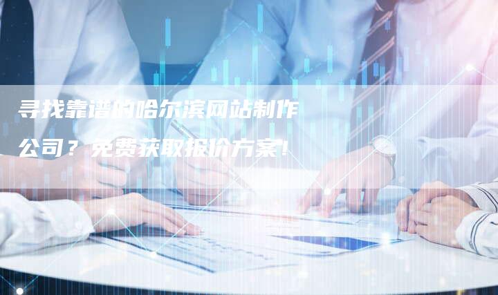 寻找靠谱的哈尔滨网站制作公司？免费获取报价方案！