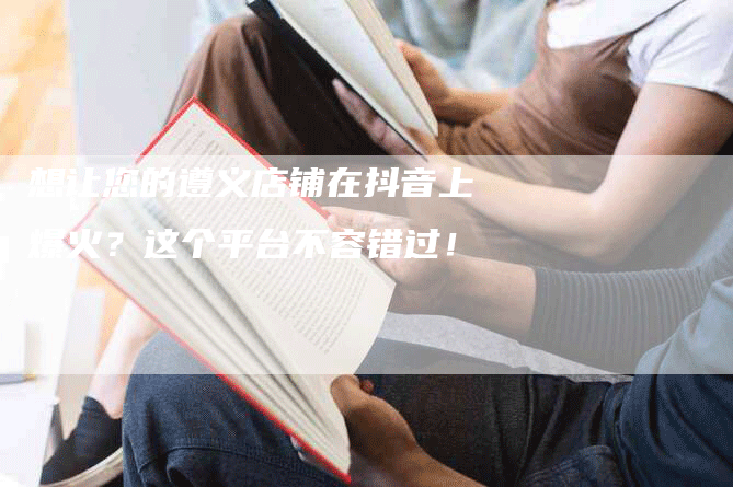 想让您的遵义店铺在抖音上爆火？这个平台不容错过！