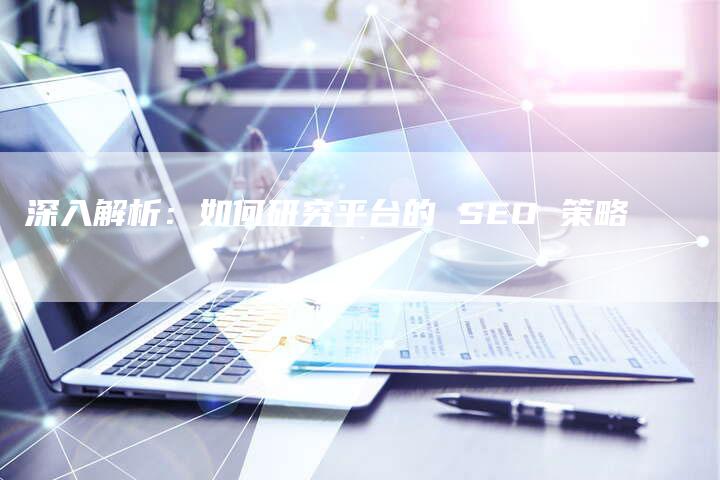 深入解析：如何研究平台的 SEO 策略